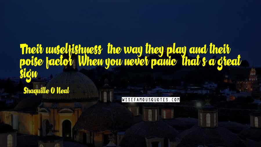Shaquille O'Neal Quotes: Their unselfishness, the way they play and their poise factor. When you never panic, that's a great sign.