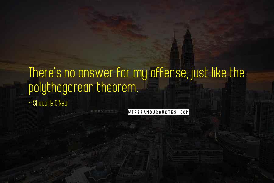 Shaquille O'Neal Quotes: There's no answer for my offense, just like the polythagorean theorem.