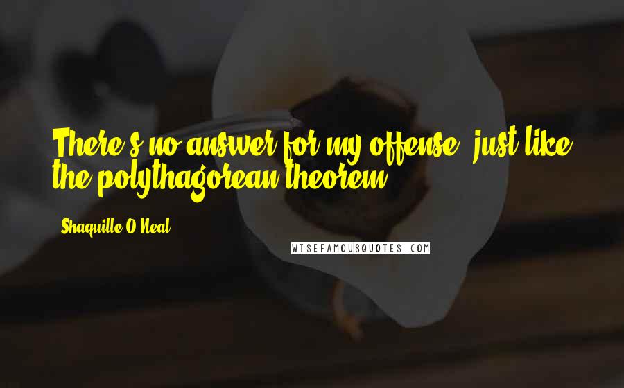 Shaquille O'Neal Quotes: There's no answer for my offense, just like the polythagorean theorem.