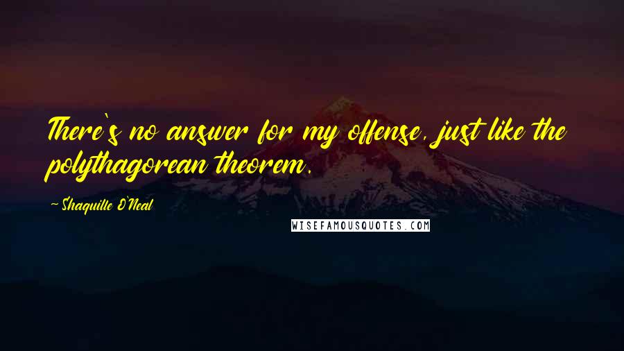 Shaquille O'Neal Quotes: There's no answer for my offense, just like the polythagorean theorem.