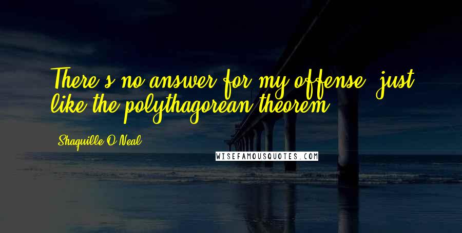 Shaquille O'Neal Quotes: There's no answer for my offense, just like the polythagorean theorem.