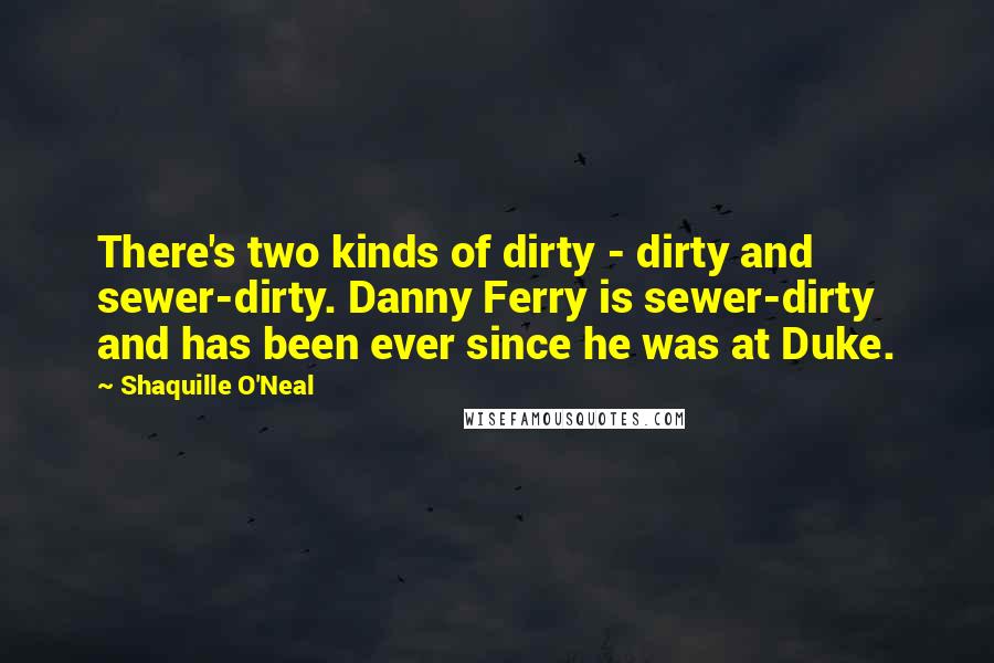 Shaquille O'Neal Quotes: There's two kinds of dirty - dirty and sewer-dirty. Danny Ferry is sewer-dirty and has been ever since he was at Duke.