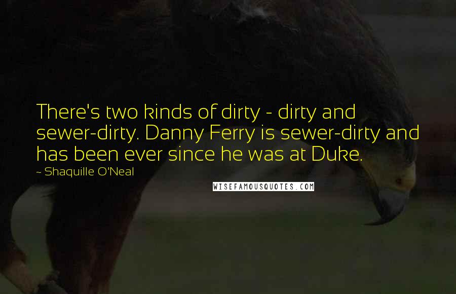 Shaquille O'Neal Quotes: There's two kinds of dirty - dirty and sewer-dirty. Danny Ferry is sewer-dirty and has been ever since he was at Duke.