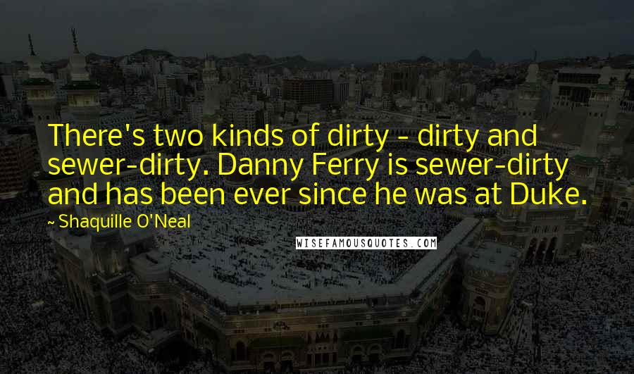 Shaquille O'Neal Quotes: There's two kinds of dirty - dirty and sewer-dirty. Danny Ferry is sewer-dirty and has been ever since he was at Duke.