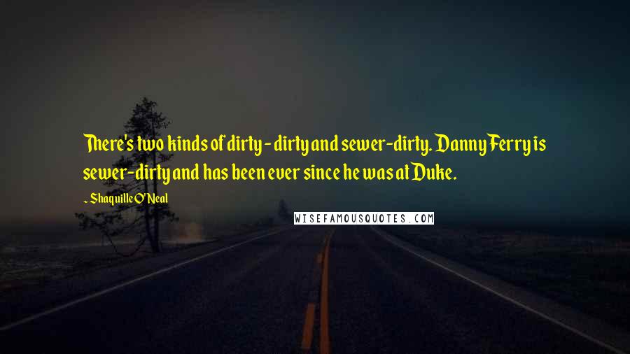 Shaquille O'Neal Quotes: There's two kinds of dirty - dirty and sewer-dirty. Danny Ferry is sewer-dirty and has been ever since he was at Duke.