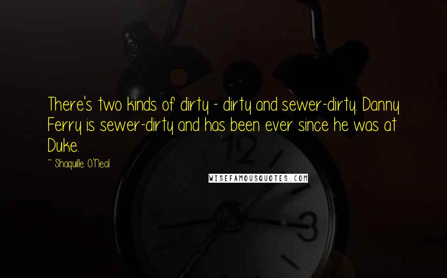 Shaquille O'Neal Quotes: There's two kinds of dirty - dirty and sewer-dirty. Danny Ferry is sewer-dirty and has been ever since he was at Duke.