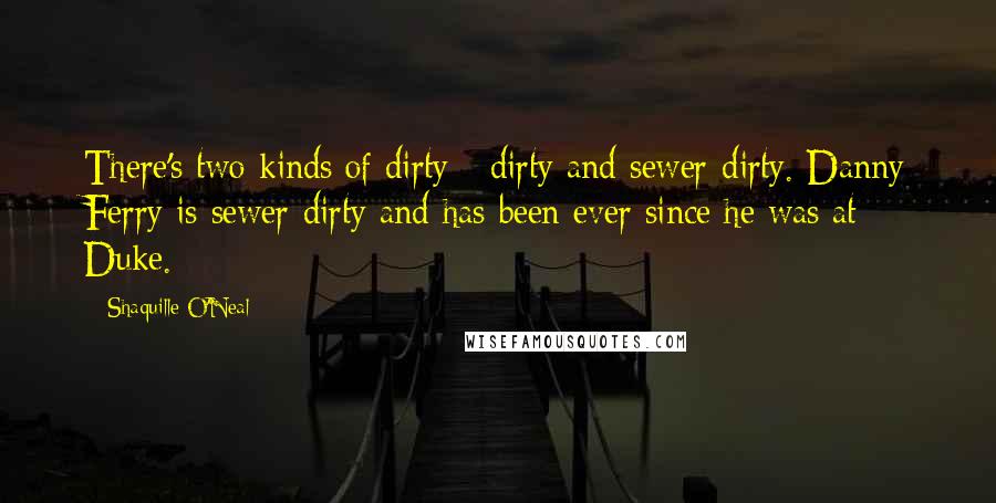 Shaquille O'Neal Quotes: There's two kinds of dirty - dirty and sewer-dirty. Danny Ferry is sewer-dirty and has been ever since he was at Duke.