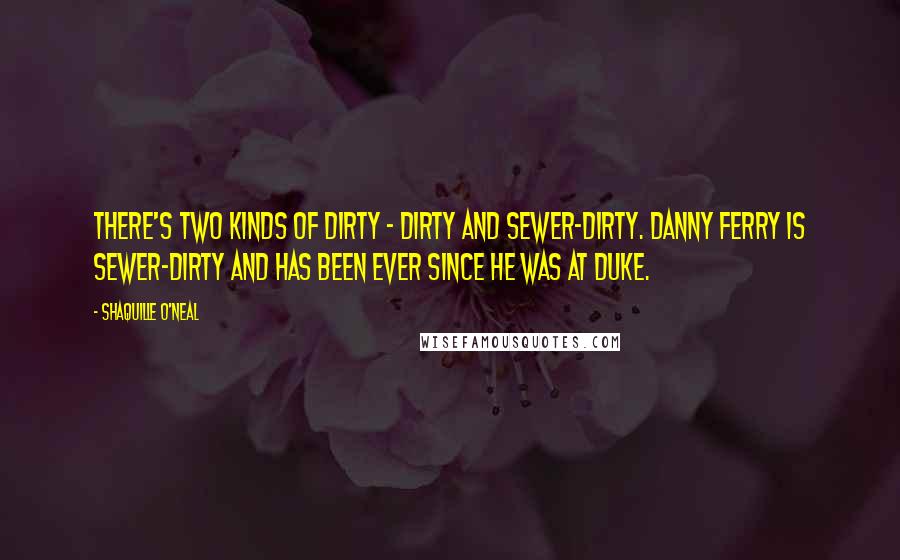 Shaquille O'Neal Quotes: There's two kinds of dirty - dirty and sewer-dirty. Danny Ferry is sewer-dirty and has been ever since he was at Duke.