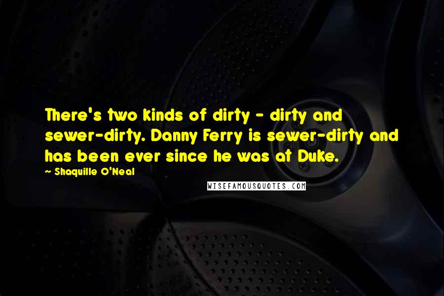 Shaquille O'Neal Quotes: There's two kinds of dirty - dirty and sewer-dirty. Danny Ferry is sewer-dirty and has been ever since he was at Duke.