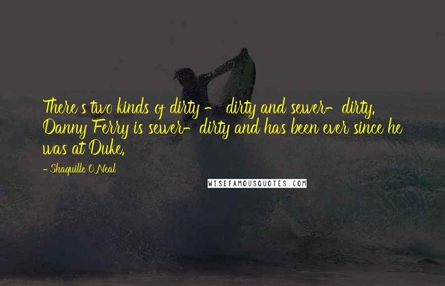 Shaquille O'Neal Quotes: There's two kinds of dirty - dirty and sewer-dirty. Danny Ferry is sewer-dirty and has been ever since he was at Duke.