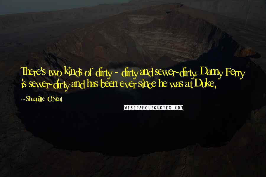 Shaquille O'Neal Quotes: There's two kinds of dirty - dirty and sewer-dirty. Danny Ferry is sewer-dirty and has been ever since he was at Duke.