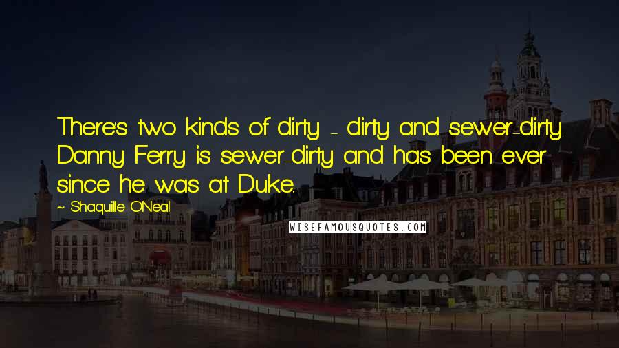 Shaquille O'Neal Quotes: There's two kinds of dirty - dirty and sewer-dirty. Danny Ferry is sewer-dirty and has been ever since he was at Duke.