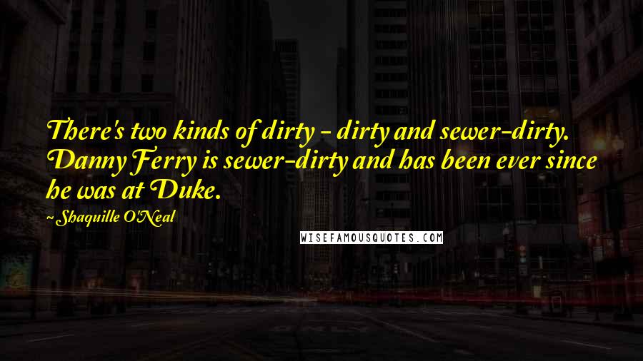 Shaquille O'Neal Quotes: There's two kinds of dirty - dirty and sewer-dirty. Danny Ferry is sewer-dirty and has been ever since he was at Duke.