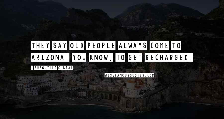 Shaquille O'Neal Quotes: They say old people always come to Arizona, you know, to get recharged.