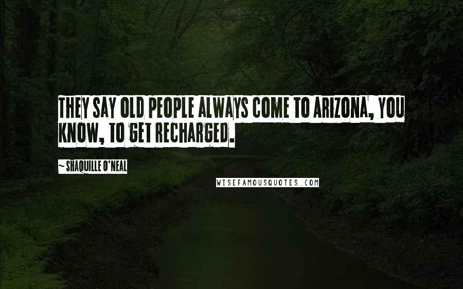 Shaquille O'Neal Quotes: They say old people always come to Arizona, you know, to get recharged.