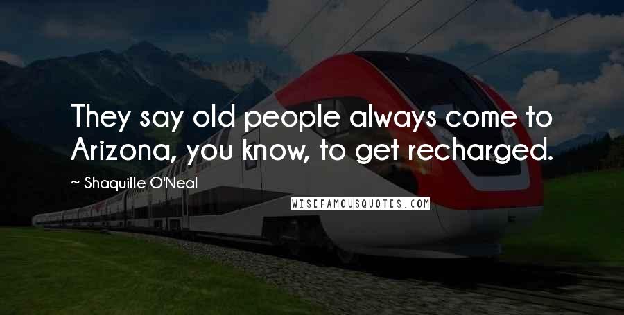 Shaquille O'Neal Quotes: They say old people always come to Arizona, you know, to get recharged.