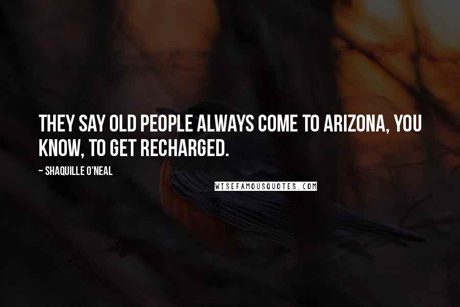 Shaquille O'Neal Quotes: They say old people always come to Arizona, you know, to get recharged.