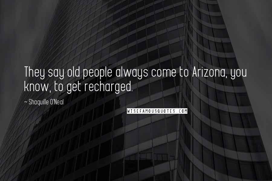 Shaquille O'Neal Quotes: They say old people always come to Arizona, you know, to get recharged.