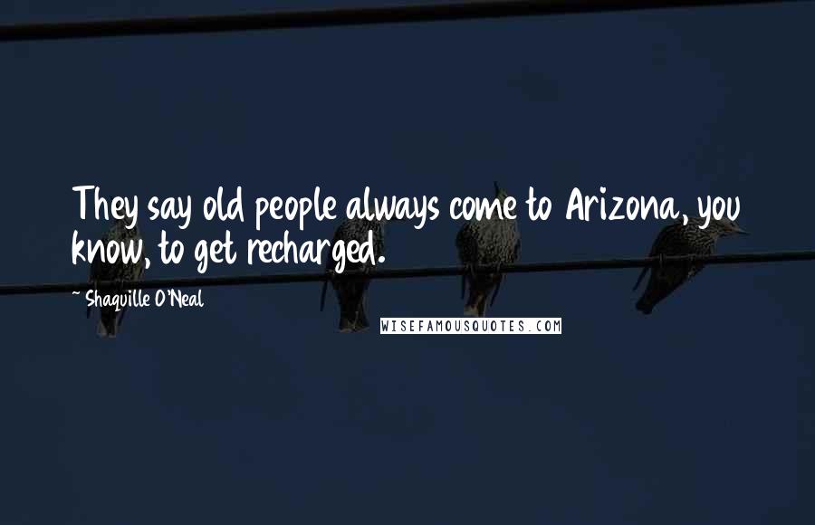 Shaquille O'Neal Quotes: They say old people always come to Arizona, you know, to get recharged.