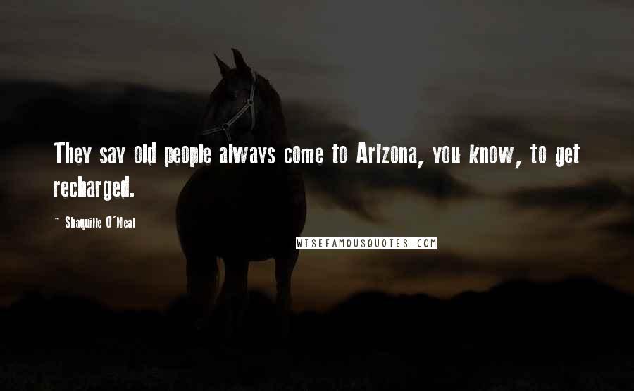 Shaquille O'Neal Quotes: They say old people always come to Arizona, you know, to get recharged.