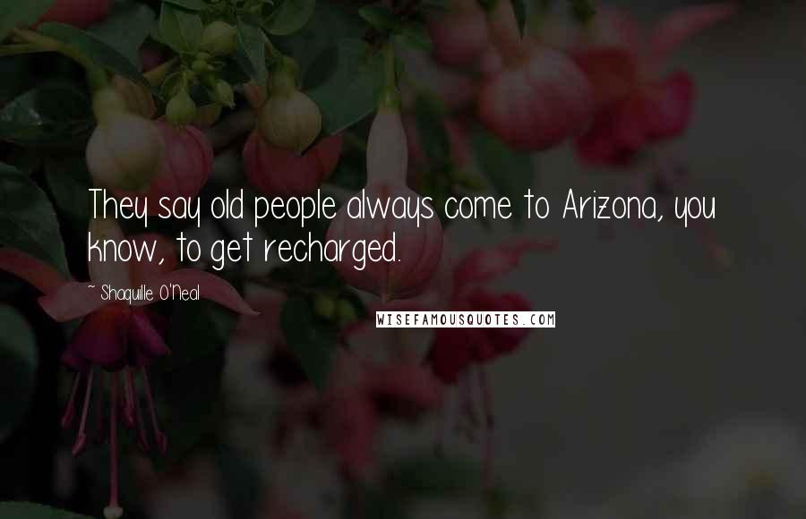 Shaquille O'Neal Quotes: They say old people always come to Arizona, you know, to get recharged.