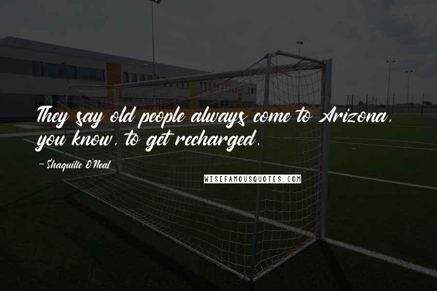 Shaquille O'Neal Quotes: They say old people always come to Arizona, you know, to get recharged.