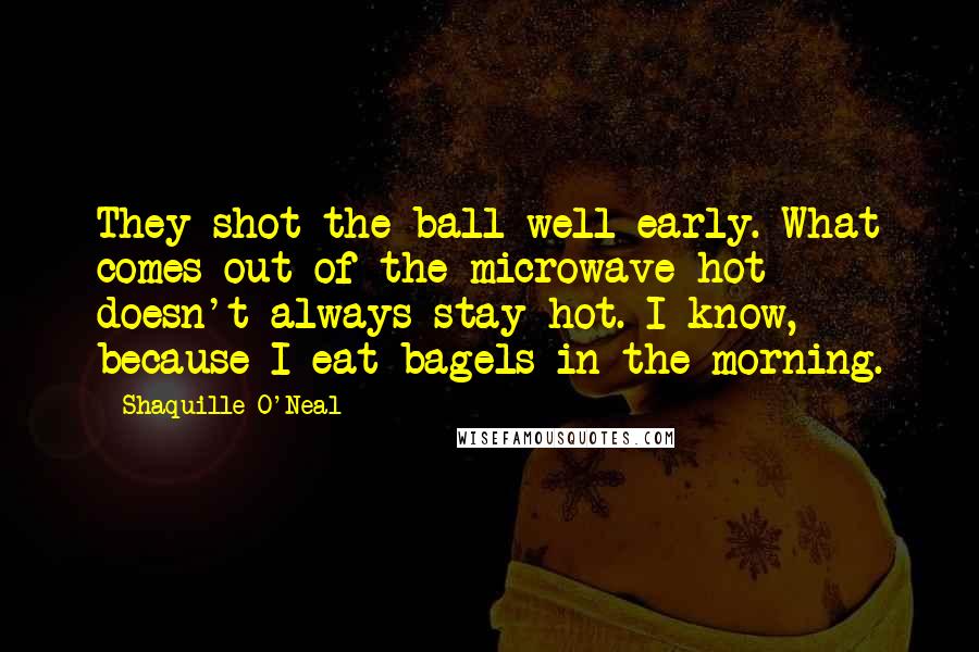 Shaquille O'Neal Quotes: They shot the ball well early. What comes out of the microwave hot doesn't always stay hot. I know, because I eat bagels in the morning.