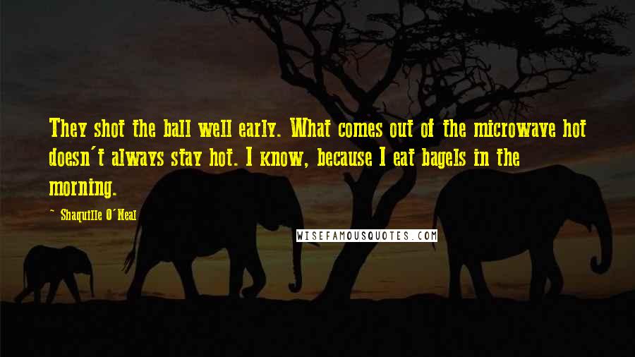 Shaquille O'Neal Quotes: They shot the ball well early. What comes out of the microwave hot doesn't always stay hot. I know, because I eat bagels in the morning.