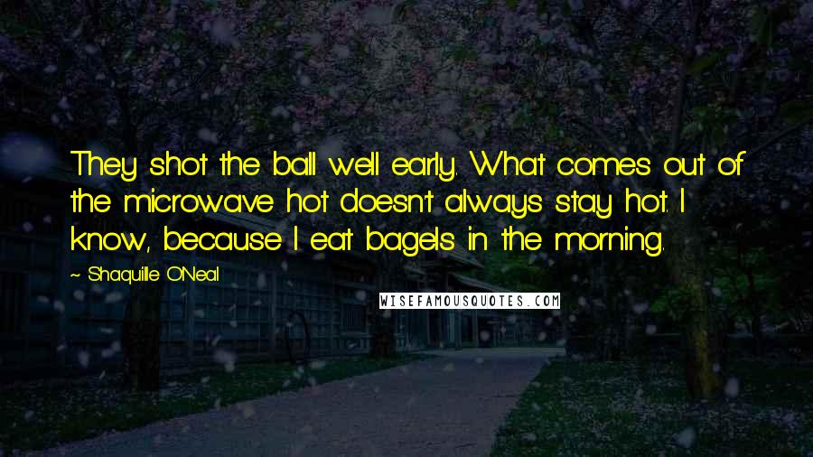 Shaquille O'Neal Quotes: They shot the ball well early. What comes out of the microwave hot doesn't always stay hot. I know, because I eat bagels in the morning.