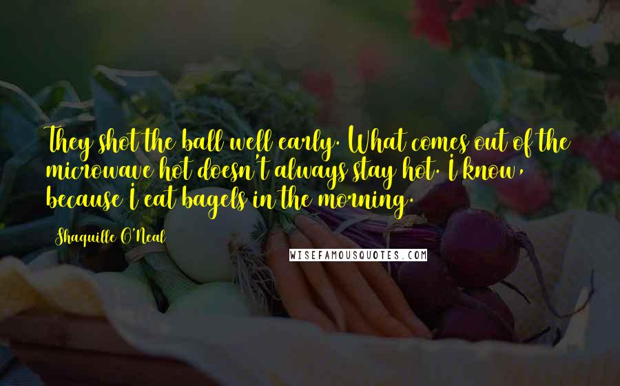 Shaquille O'Neal Quotes: They shot the ball well early. What comes out of the microwave hot doesn't always stay hot. I know, because I eat bagels in the morning.