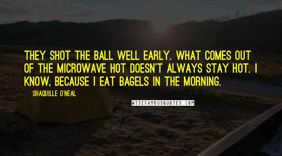 Shaquille O'Neal Quotes: They shot the ball well early. What comes out of the microwave hot doesn't always stay hot. I know, because I eat bagels in the morning.