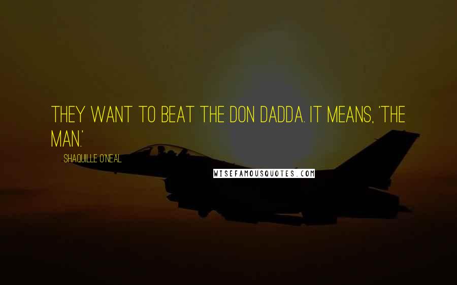 Shaquille O'Neal Quotes: They want to beat the Don Dadda. It means, 'The Man.'