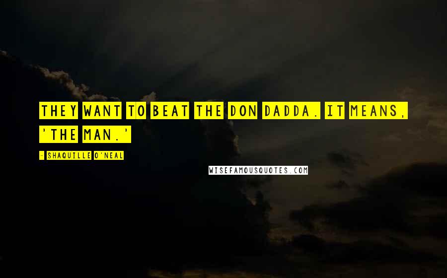 Shaquille O'Neal Quotes: They want to beat the Don Dadda. It means, 'The Man.'