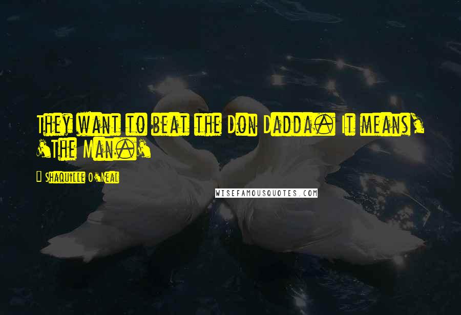 Shaquille O'Neal Quotes: They want to beat the Don Dadda. It means, 'The Man.'