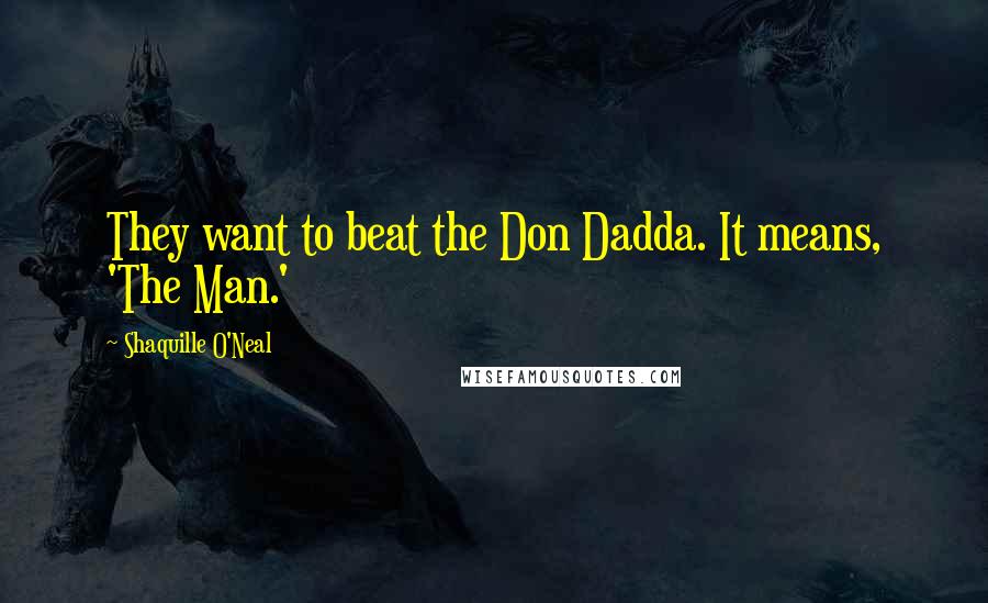 Shaquille O'Neal Quotes: They want to beat the Don Dadda. It means, 'The Man.'