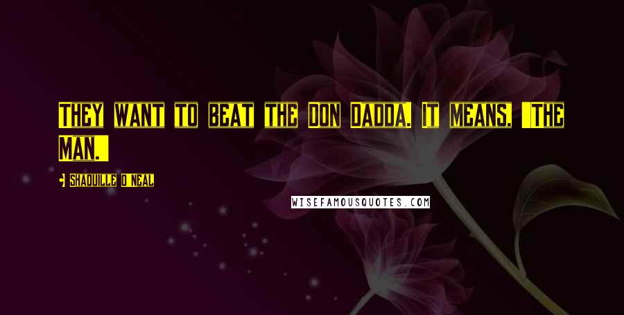 Shaquille O'Neal Quotes: They want to beat the Don Dadda. It means, 'The Man.'