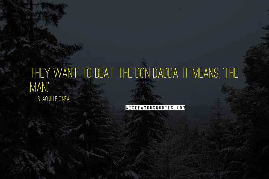 Shaquille O'Neal Quotes: They want to beat the Don Dadda. It means, 'The Man.'