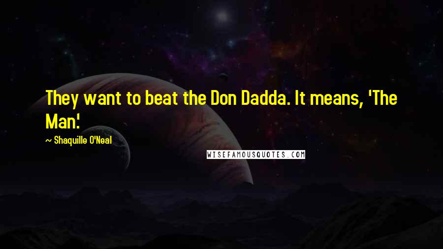 Shaquille O'Neal Quotes: They want to beat the Don Dadda. It means, 'The Man.'
