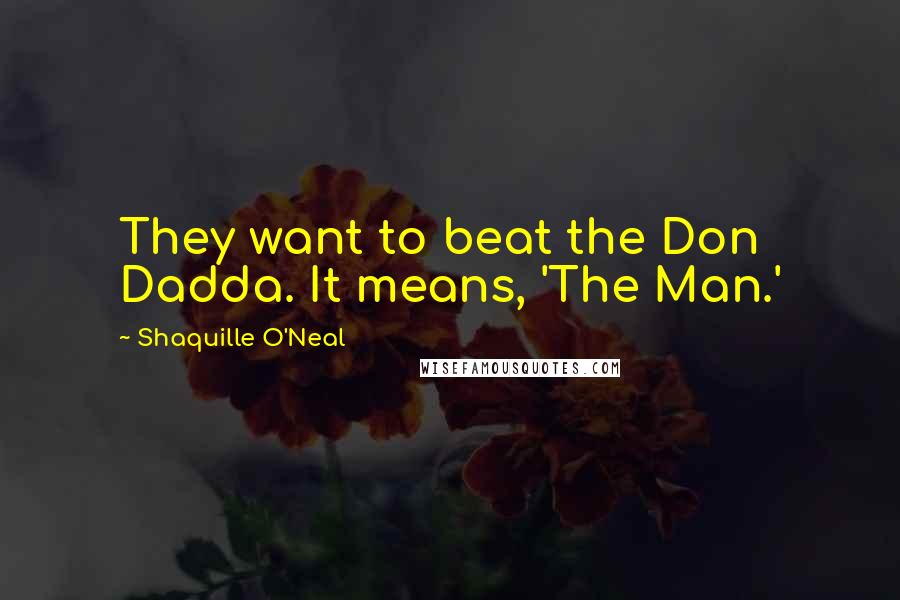 Shaquille O'Neal Quotes: They want to beat the Don Dadda. It means, 'The Man.'