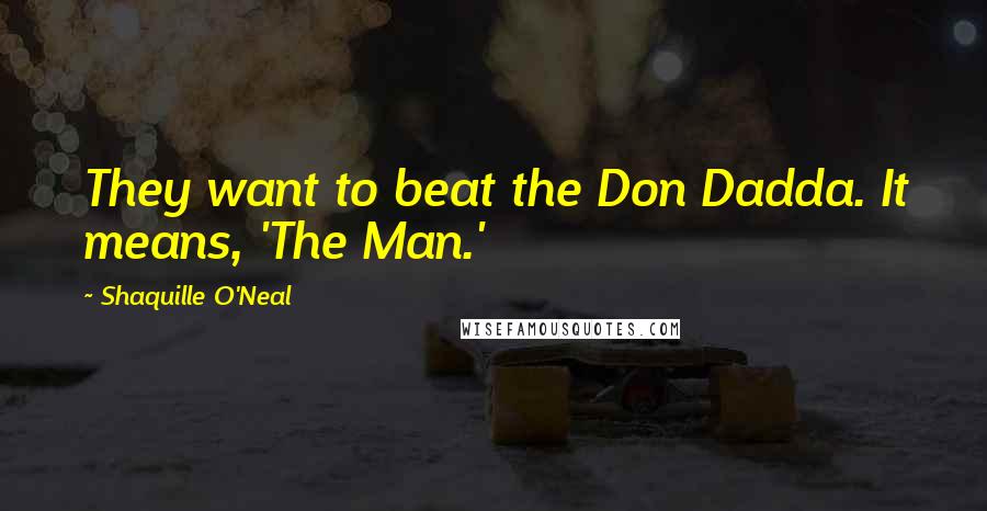Shaquille O'Neal Quotes: They want to beat the Don Dadda. It means, 'The Man.'