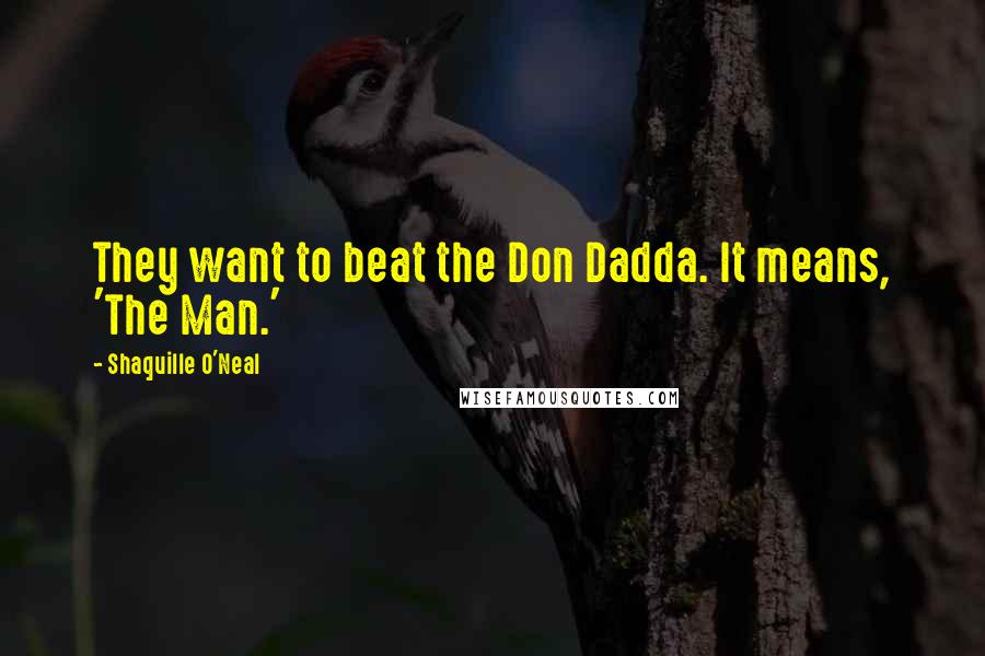 Shaquille O'Neal Quotes: They want to beat the Don Dadda. It means, 'The Man.'