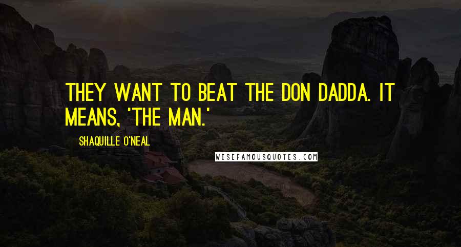 Shaquille O'Neal Quotes: They want to beat the Don Dadda. It means, 'The Man.'