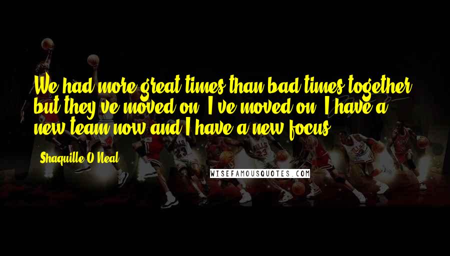 Shaquille O'Neal Quotes: We had more great times than bad times together, but they've moved on, I've moved on. I have a new team now and I have a new focus.