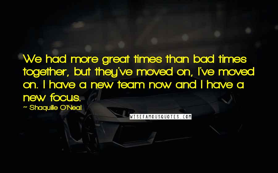 Shaquille O'Neal Quotes: We had more great times than bad times together, but they've moved on, I've moved on. I have a new team now and I have a new focus.