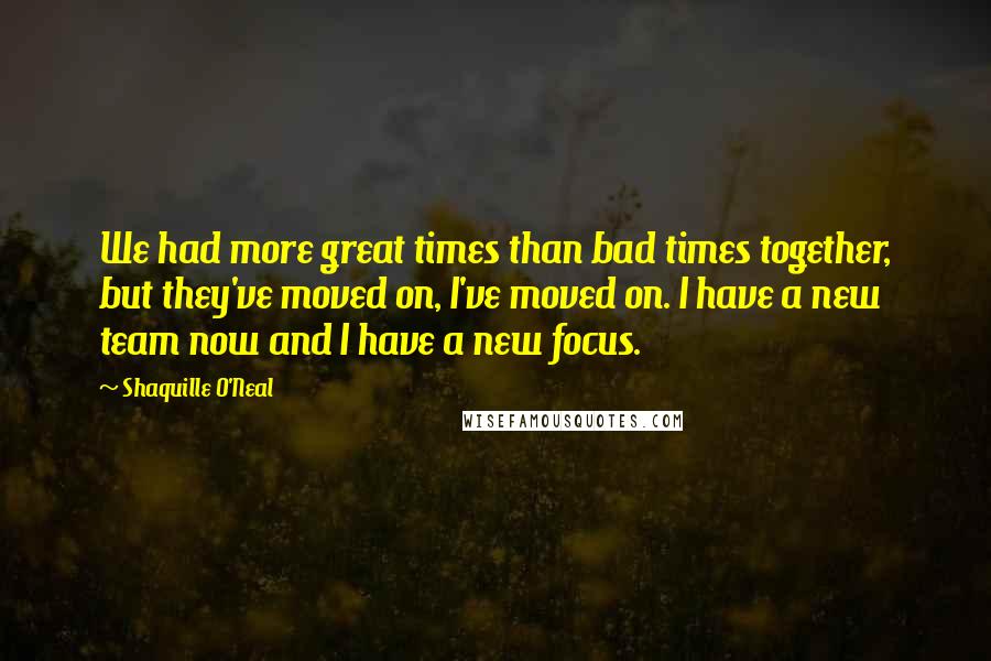 Shaquille O'Neal Quotes: We had more great times than bad times together, but they've moved on, I've moved on. I have a new team now and I have a new focus.