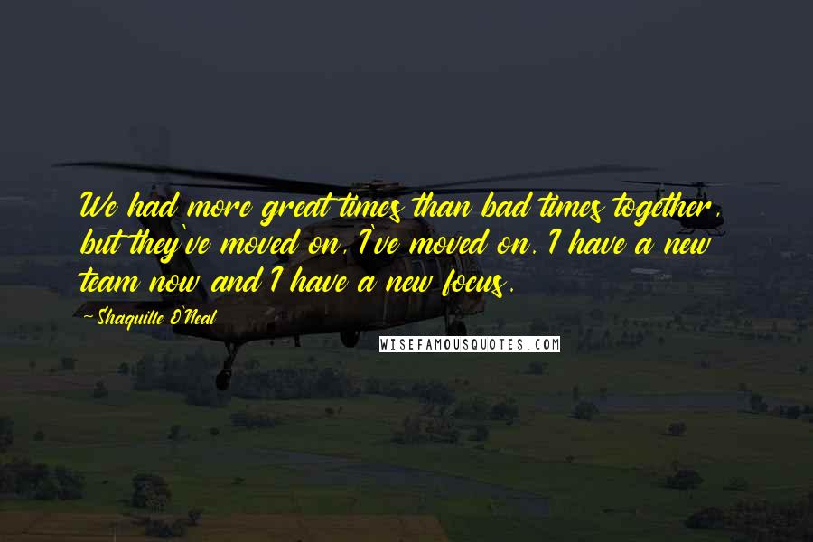 Shaquille O'Neal Quotes: We had more great times than bad times together, but they've moved on, I've moved on. I have a new team now and I have a new focus.