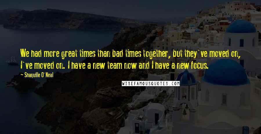 Shaquille O'Neal Quotes: We had more great times than bad times together, but they've moved on, I've moved on. I have a new team now and I have a new focus.