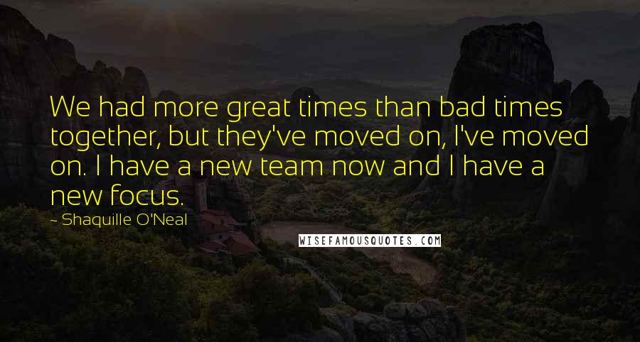 Shaquille O'Neal Quotes: We had more great times than bad times together, but they've moved on, I've moved on. I have a new team now and I have a new focus.