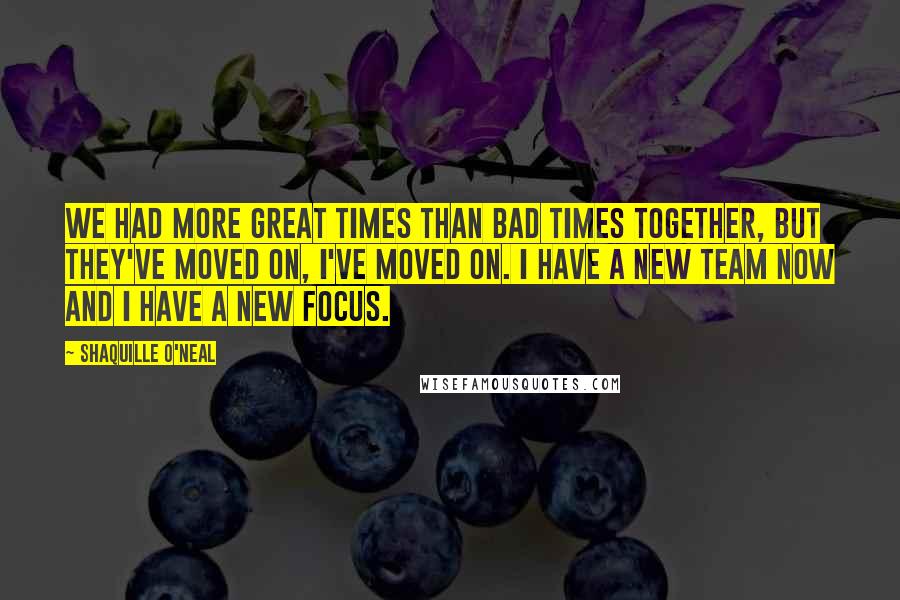 Shaquille O'Neal Quotes: We had more great times than bad times together, but they've moved on, I've moved on. I have a new team now and I have a new focus.