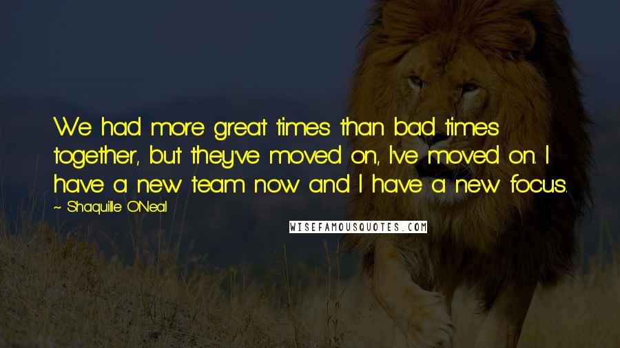 Shaquille O'Neal Quotes: We had more great times than bad times together, but they've moved on, I've moved on. I have a new team now and I have a new focus.